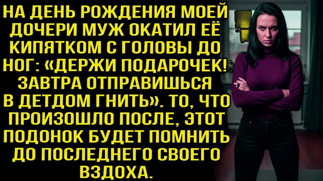 НА ДЕНЬ РОЖДЕНИЯ МОЕЙ ДОЧЕРИ МУЖ ОКАТИЛ ЕЁ КИПЯТКОМ С ГОЛОВЫ ДО НОГ: «ДЕРЖИ ПОДАРОЧЕК!»