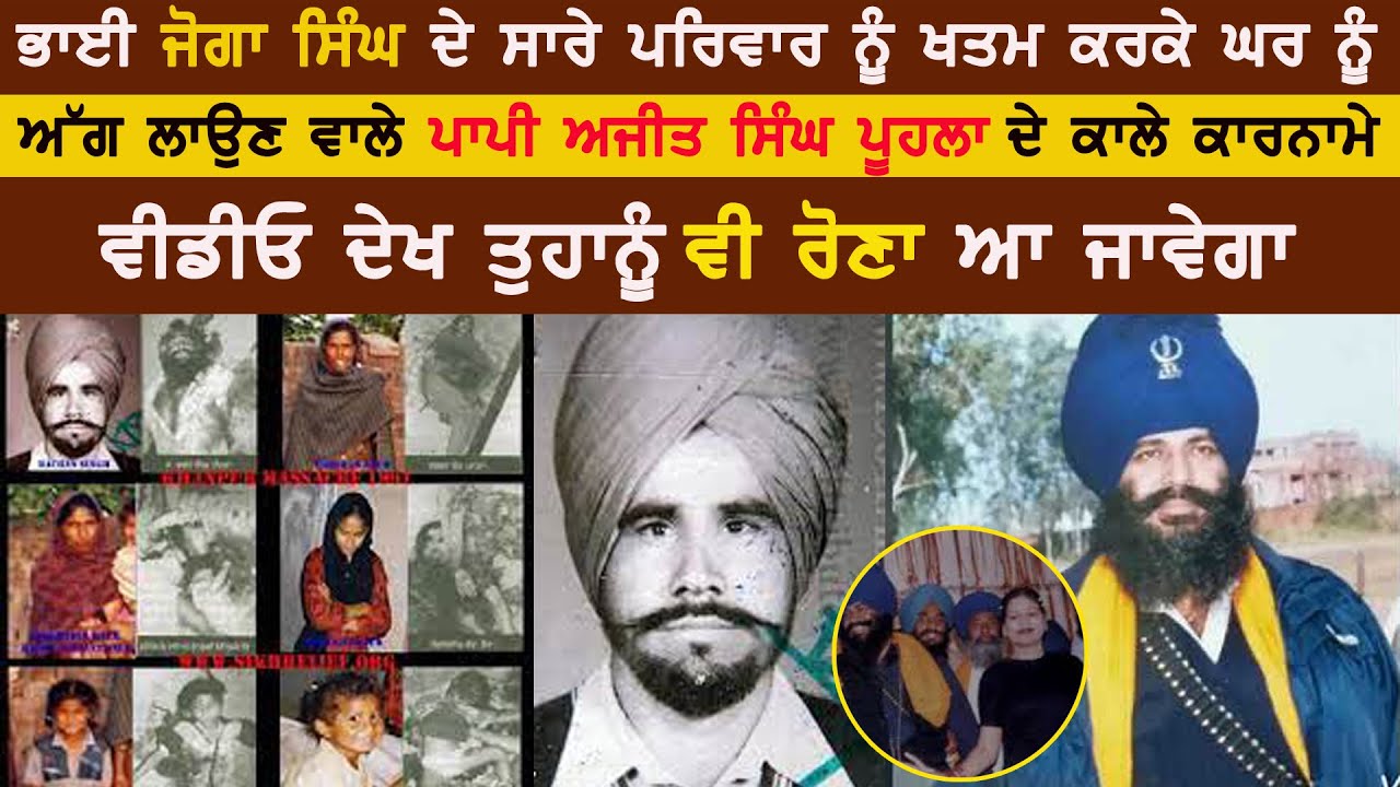 ਭਾਈ ਜੋਗਾ ਸਿੰਘ ਦੇ ਸਾਰੇ ਪਰਿਵਾਰ ਨੂੰ ਖਤਮ ਕਰਕੇ ਘਰ ਨੂੰ ਅੱਗ ਲਾਉਣ ਵਾਲੇ ਪਾਪੀ ਅਜੀਤ ਸਿੰਘ ਪੂਹਲਾ  ਦੇ ਕਾਲੇ ਕਾਰਨਾਮੇ