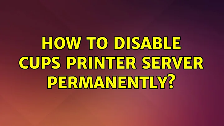 Ubuntu: How to disable CUPS printer server permanently? (2 Solutions!!)