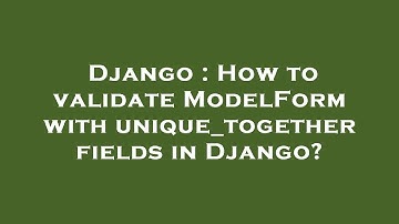 Django : How to validate ModelForm with unique_together fields in Django?