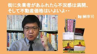 街に失業者があふれたら不況感は満開、そして不動産価格はいよいよ・・　by榊淳司