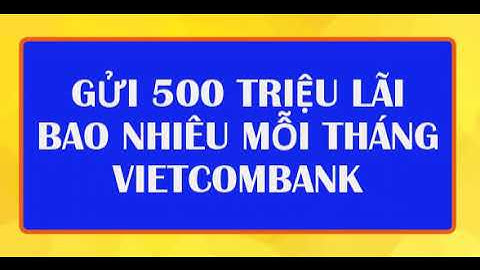 Gửi 500 triệu lãi bao nhiêu 1 tháng sacombank năm 2024