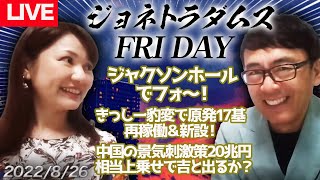 【LIVE】ジョネトラダムスFRIDAY  2022/08/26 ジャクソンホールでフォ～！、きっしー豹変で原発17基再稼働＆新設！、中国の景気刺激策20兆円相当上乗せで吉と出るか？ 他