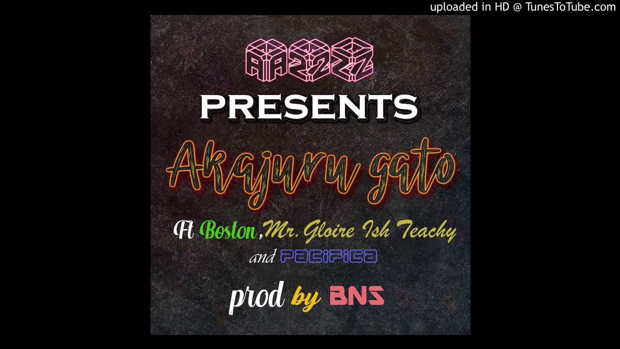 AKAJURU GATO by MAD B.N.S, PACIFICA, BOSTON, MR. GLOIRE ft ISH TEACH(prod by MAD B.N.S BEATS)A2Z Rec