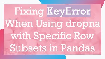 Fixing KeyError When Using dropna with Specific Row Subsets in Pandas