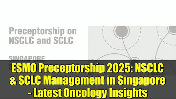 ESMO Preceptorship 2025: NSCLC & SCLC Management in Singapore - Latest Oncology Insights