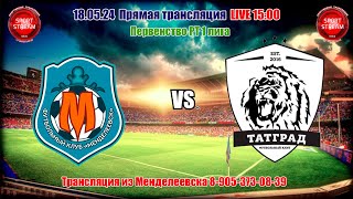 18.05.2024 МЕНДЕЛЕЕВСК - ТАТГРАД LIVE 15:00 Первенство  РТ -2024