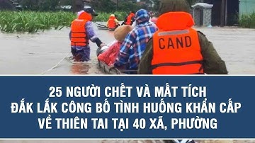 25 người chết và mất tích, Đắk Lắk công bố tình huống khẩn cấp về thiên tai tại 40 xã, phường