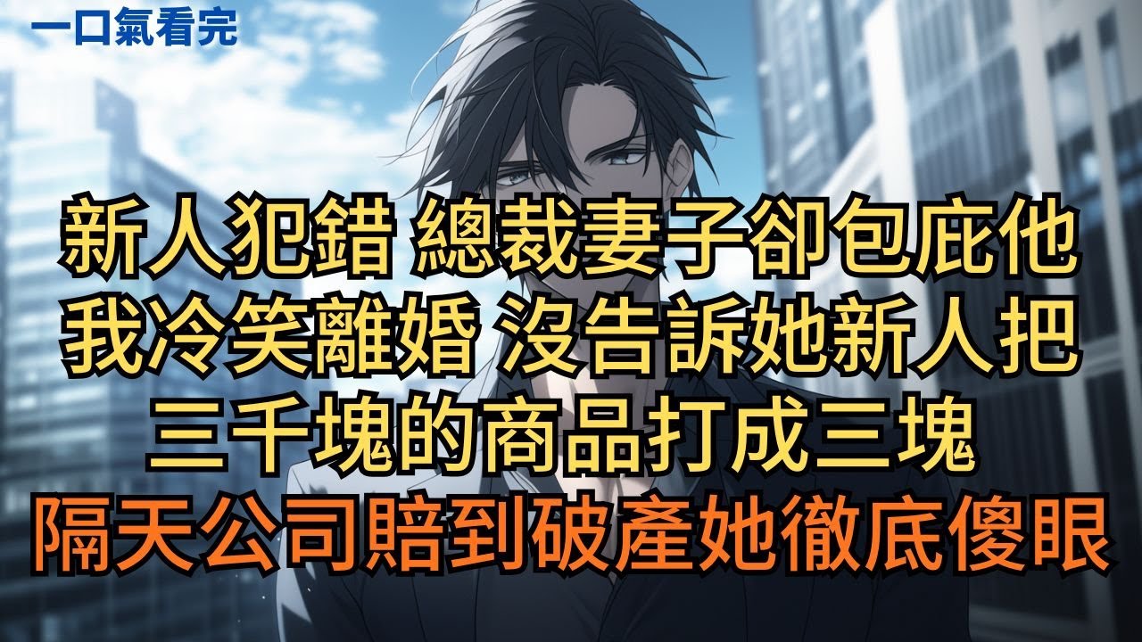 新人犯錯總裁妻子卻包庇他。我冷笑離婚，沒告訴她新人把三千塊的商品打成三塊。隔天公司賠到破產她徹底傻眼。