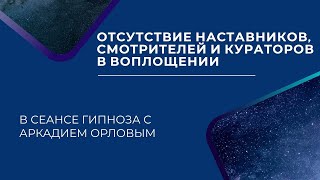 Отсутствие наставников,смотрителей и кураторов в сеансе гипноза с Аркадием Орловым