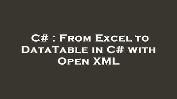 C# : From Excel to DataTable in C# with Open XML