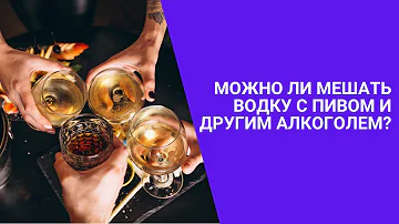 МОЖНО ЛИ МЕШАТЬ ВОДКУ С ПИВОМ И ДРУГИМ АЛКОГОЛЕМ?