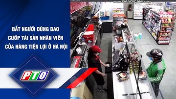 Bắt người dùng dao CƯỚP TÀI SẢN nhân viên cửa hàng tiện lợi ở Hà Nội | PTQ