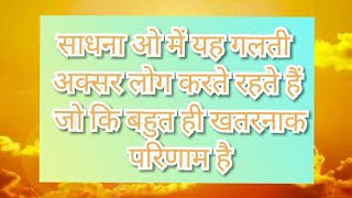 साधना में यह गलती कभी ना करें नहीं तो बड़े घातक परिणाम हो सकते हैं