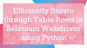 Efficiently Iterate through Table Rows in Selenium Webdriver using Python