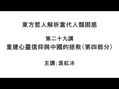 重建心灵信仰与中国的拯救(第四部分)(东方哲人解析当代人类困惑 第二十九讲)【袁红冰杏坛】 06062021