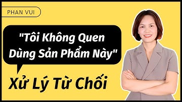 "TÔI QUEN DÙNG SẢN PHẨM NÀY RỒI" - XỬ LÝ TỪ CHỐI I PHAN VUI