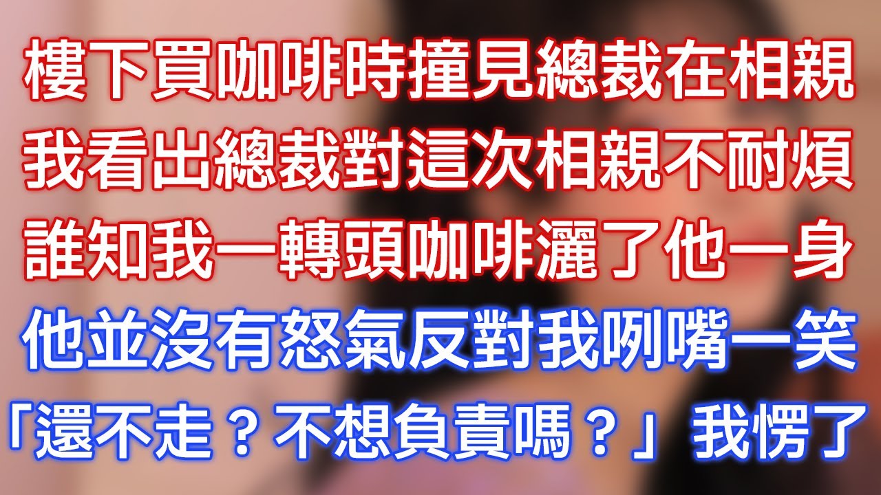 樓下買咖啡時撞見總裁在相親，我看出總裁對這次相親不耐煩，誰知我一轉頭咖啡灑了他一身，他並沒有怒氣反對我咧嘴一笑，「還不走？不想負責嗎？」我愣了！