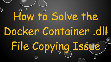 How to Solve the Docker Container .dll File Copying Issue