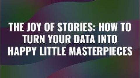 The Joy of Stories: How to Turn Your Data into Happy Little Masterpieces
