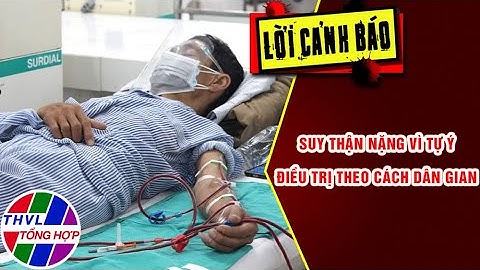 Suy thận nặng vì tự ý điều trị theo cách dân gian | LỜI CẢNH BÁO | THVL Tổng Hợp