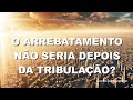 O arrebatamento nao seria depois da tribulacao?