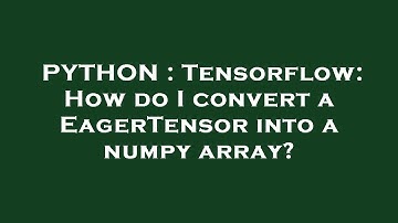 PYTHON : Tensorflow: How do I convert a EagerTensor into a numpy array?