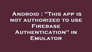 Android This App Is Not Authorized To Use Firebase Authentication In Emulator