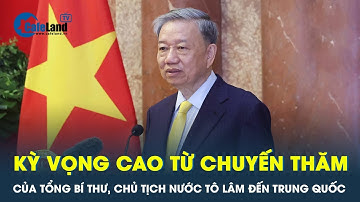 Chuyến thăm của Tổng Bí thư, Chủ tịch nước Tô Lâm: Trung Quốc đặt nhiều kỳ vọng quan trọng