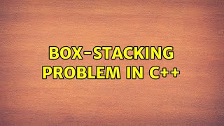 Box-stacking problem in C++ (2 Solutions!!)