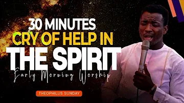 30MINUTES CRY OF HELP IN THE SPIRIT | MIN. THEOPHILUS SUNDAY