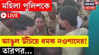 LIVE | Nawsad Siddique | থানায় ঢুকে মহিলা পুলিশকে আঙুল ধমক নওশাদের! তারপর... | Bangla News