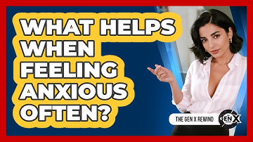 What Helps When Feeling Anxious Often?