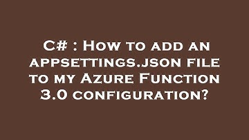C# : How to add an appsettings.json file to my Azure Function 3.0 configuration?