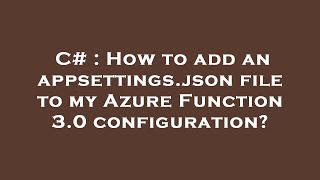 C# : How to add an appsettings.json file to my Azure Function 3.0 configuration?
