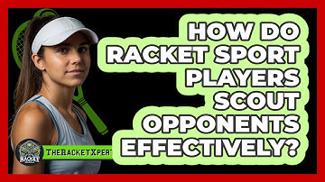 How Do Racket Sport Players Scout Opponents Effectively? - The Racket Xpert
