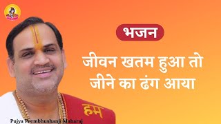 jivan khatam hua  to jine ka dhang aaya  I Pujya Prembhushanji Maharaj I BHAJAN