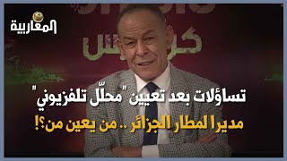تساؤلات بعد تعيين "محلّل تلفزيوني" مديرا لمطار الجزائر .. من يعين من؟!