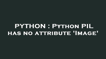 PYTHON : Python PIL has no attribute 
