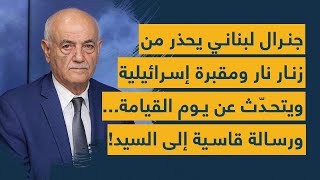 جنرال لبناني يُحذّر من زنار نار ومقبرة إسرائيلية ويتحدّث عن يوم القيامة... ورسالة قاسية إلى السيد!