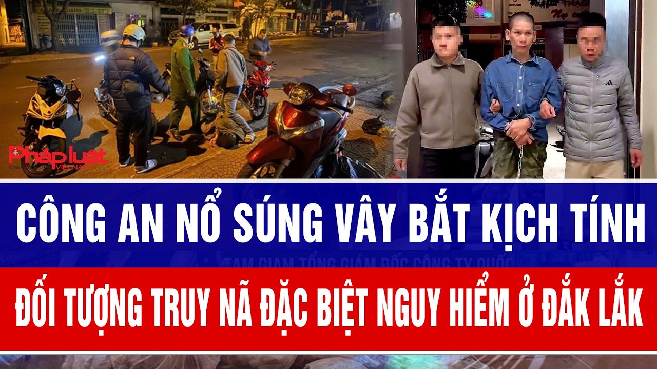 Công an nổ súng vây bắt kịch tính đối tượng truy nã đặc biệt nguy hiểm ở Đắk Lắk