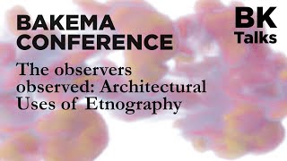 BK Talks: Bakema Conference: The observers observed: Architectural Uses of Ethnography
