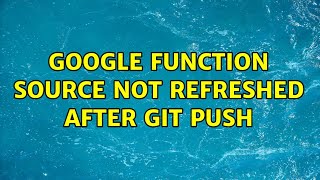 Google function source not refreshed after git push (2 Solutions!!)