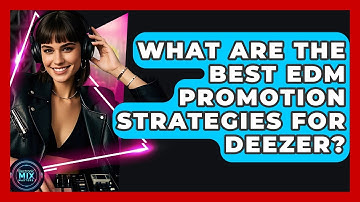 What Are The Best EDM Promotion Strategies For Deezer? - Electronic Mix Masters