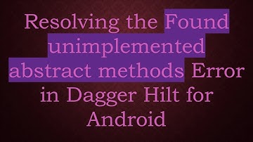 Resolving the Found unimplemented abstract methods Error in Dagger Hilt for Android