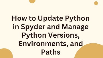 How to Update Python in Spyder and Manage Python Versions, Environments, and Paths