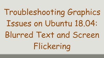 Troubleshooting Graphics Issues on Ubuntu 18.04: Blurred Text and Screen Flickering