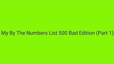 My By The Numbers List 500 Bad Edition (Part 1)