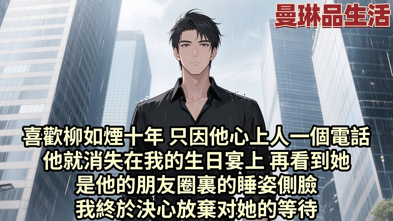 【爽文】喜歡柳如煙十年 只因他心上人一個電話 他就消失在我的生日宴上 再看到她 是他的朋友圈裏的睡姿側臉 我終於決心放棄对她的等待...