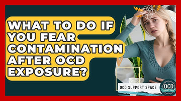 What To Do If You Fear Contamination After OCD Exposure? - OCD Support Space